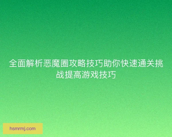 全面解析恶魔圈攻略技巧助你快速通关挑战提高游戏技巧