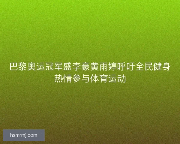 巴黎奥运冠军盛李豪黄雨婷呼吁全民健身热情参与体育运动