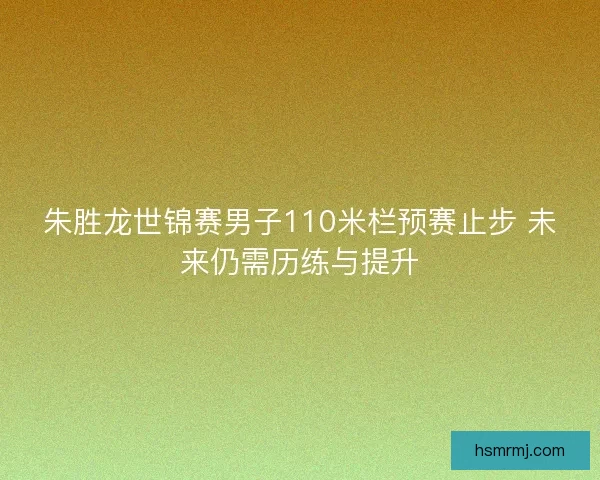 朱胜龙世锦赛男子110米栏预赛止步 未来仍需历练与提升